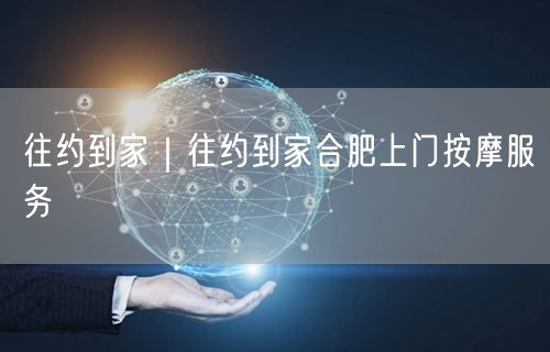 往约到家｜往约到家合肥上门按摩服务