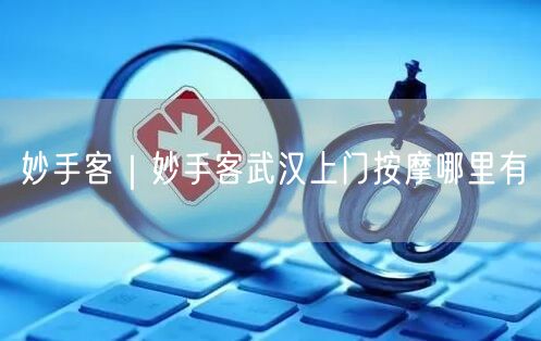 妙手客｜妙手客武汉上门按摩哪里有