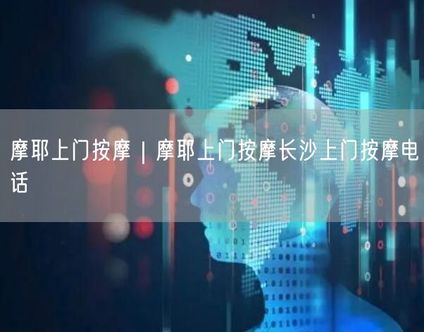 摩耶上门按摩｜摩耶上门按摩长沙上门按摩电话