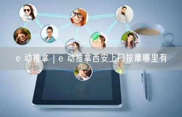e 动推拿｜e 动推拿西安上门按摩哪里有