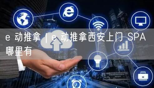 e 动推拿｜e 动推拿西安上门 SPA 哪里有