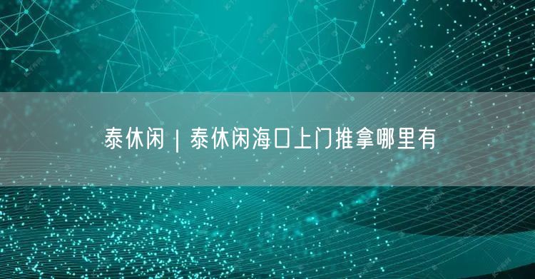 泰休闲｜泰休闲海口上门推拿哪里有