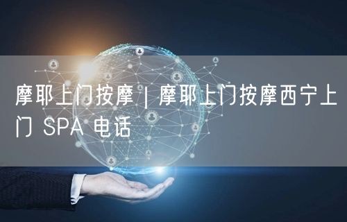 摩耶上门按摩｜摩耶上门按摩西宁上门 SPA 电话