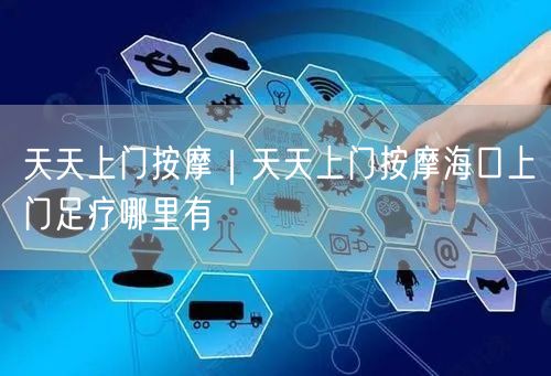 天天上门按摩｜天天上门按摩海口上门足疗哪里有
