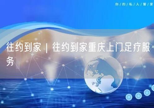 往约到家｜往约到家重庆上门足疗服务