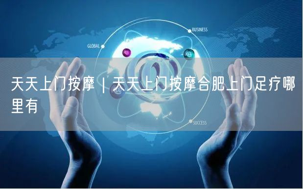 天天上门按摩｜天天上门按摩合肥上门足疗哪里有