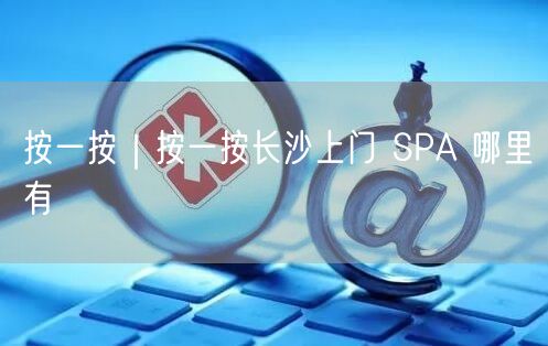 按一按｜按一按长沙上门 SPA 哪里有