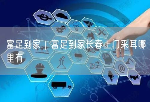 富足到家｜富足到家长春上门采耳哪里有