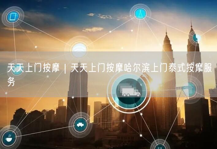 天天上门按摩｜天天上门按摩哈尔滨上门泰式按摩服务