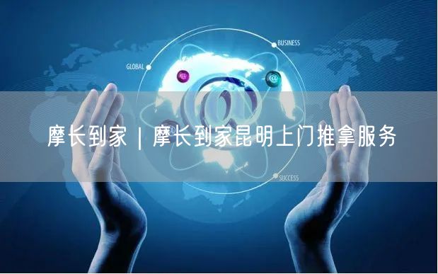 摩长到家｜摩长到家昆明上门推拿服务