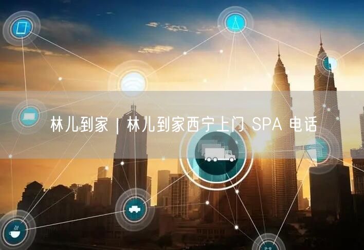林儿到家｜林儿到家西宁上门 SPA 电话