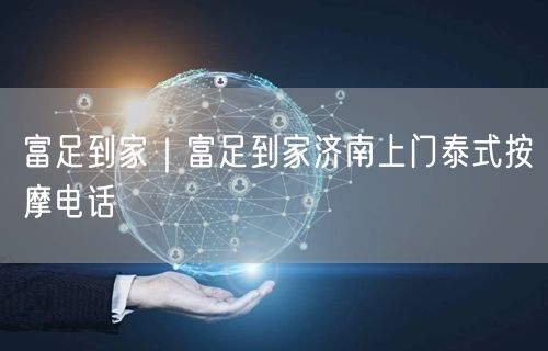 富足到家｜富足到家济南上门泰式按摩电话