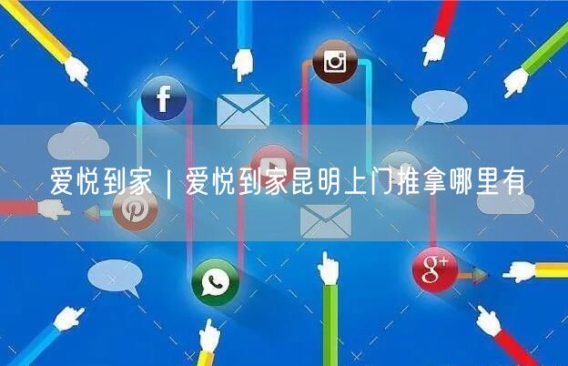 爱悦到家｜爱悦到家昆明上门推拿哪里有