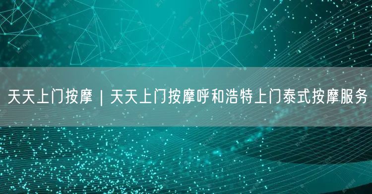 天天上门按摩｜天天上门按摩呼和浩特上门泰式按摩服务