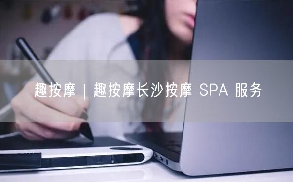 趣按摩｜趣按摩长沙按摩 SPA 服务