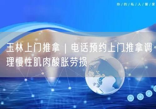 玉林上门推拿｜电话预约上门推拿调理慢性肌肉酸胀劳损