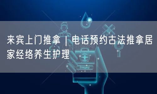 来宾上门推拿｜电话预约古法推拿居家经络养生护理