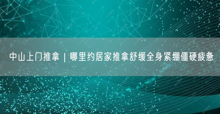 中山上门推拿｜哪里约居家推拿舒缓全身紧绷僵硬疲惫