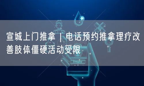 宣城上门推拿｜电话预约推拿理疗改善肢体僵硬活动受限