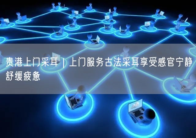 贵港上门采耳｜上门服务古法采耳享受感官宁静舒缓疲惫