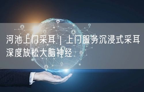 河池上门采耳｜上门服务沉浸式采耳深度放松大脑神经