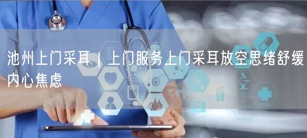 池州上门采耳｜上门服务上门采耳放空思绪舒缓内心焦虑