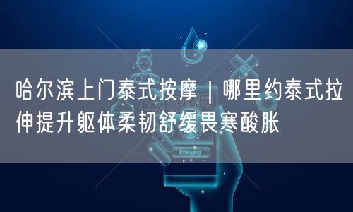 哈尔滨上门泰式按摩｜哪里约泰式拉伸提升躯体柔韧舒缓畏寒酸胀