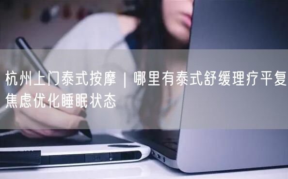 杭州上门泰式按摩｜哪里有泰式舒缓理疗平复焦虑优化睡眠状态