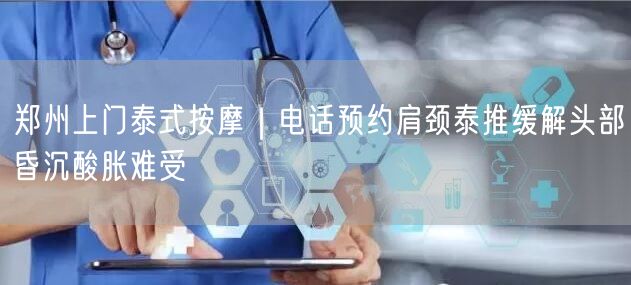 郑州上门泰式按摩｜电话预约肩颈泰推缓解头部昏沉酸胀难受
