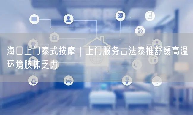 海口上门泰式按摩｜上门服务古法泰推舒缓高温环境肢体乏力