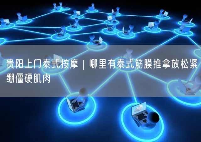 贵阳上门泰式按摩｜哪里有泰式筋膜推拿放松紧绷僵硬肌肉