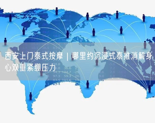 西安上门泰式按摩｜哪里约沉浸式泰推消解身心双重紧绷压力