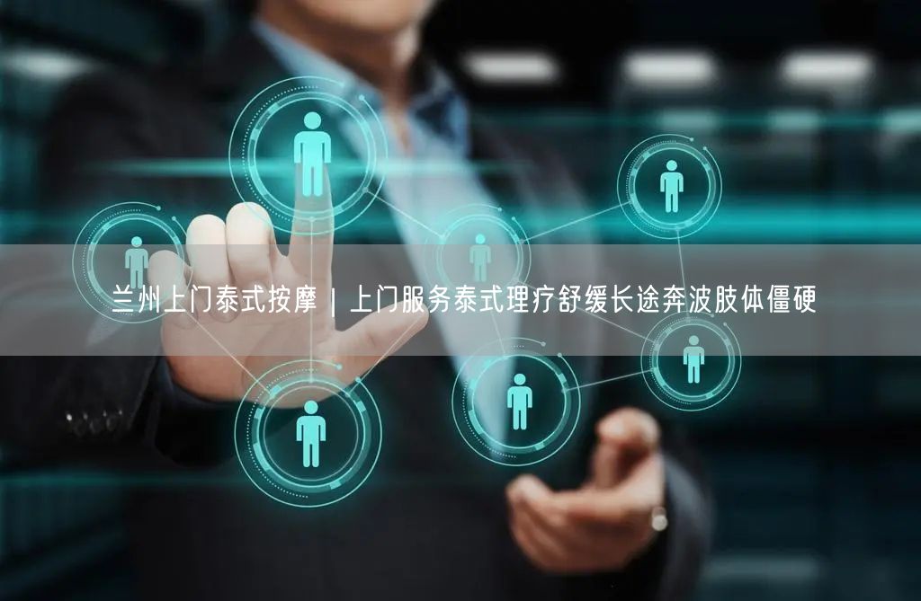 兰州上门泰式按摩｜上门服务泰式理疗舒缓长途奔波肢体僵硬