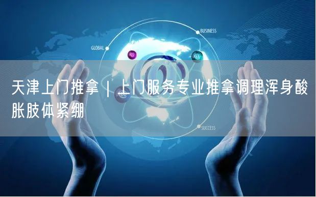 天津上门推拿｜上门服务专业推拿调理浑身酸胀肢体紧绷