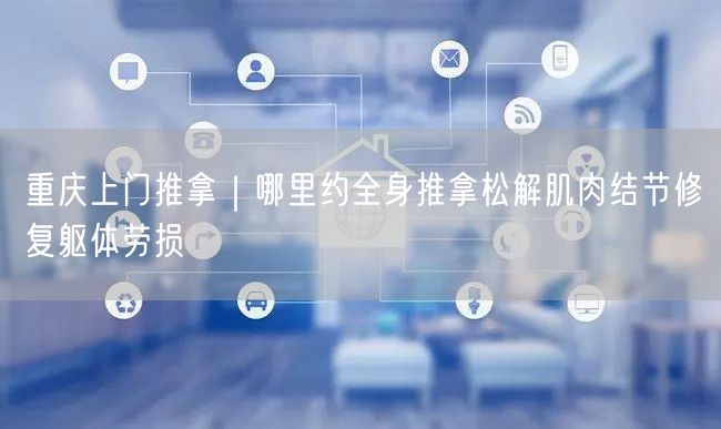 重庆上门推拿｜哪里约全身推拿松解肌肉结节修复躯体劳损
