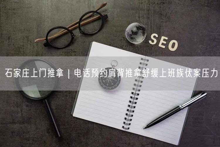 石家庄上门推拿｜电话预约肩背推拿舒缓上班族伏案压力