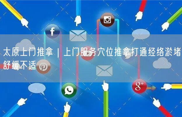 太原上门推拿｜上门服务穴位推拿打通经络淤堵舒缓不适