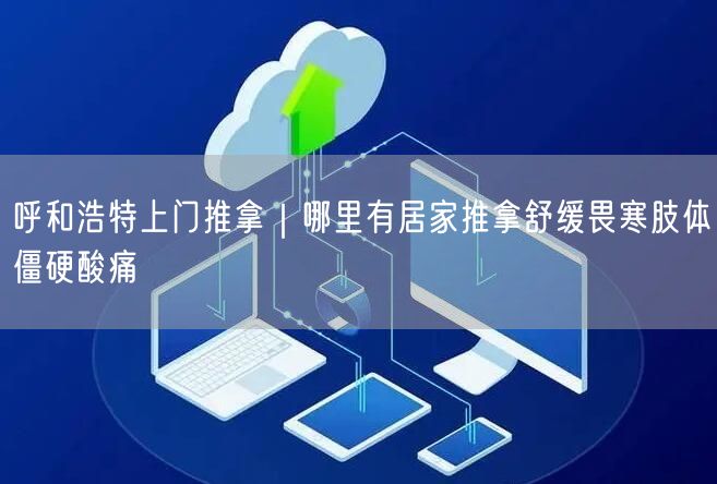 呼和浩特上门推拿｜哪里有居家推拿舒缓畏寒肢体僵硬酸痛