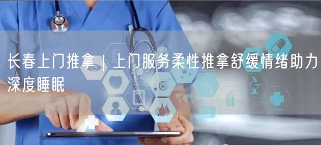 长春上门推拿｜上门服务柔性推拿舒缓情绪助力深度睡眠