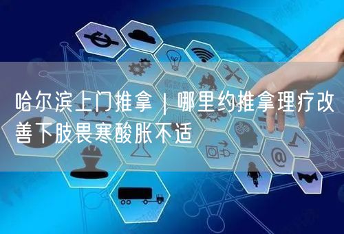 哈尔滨上门推拿｜哪里约推拿理疗改善下肢畏寒酸胀不适