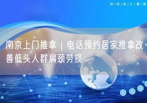 南京上门推拿｜电话预约居家推拿改善低头人群肩颈劳损
