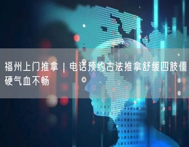 福州上门推拿｜电话预约古法推拿舒缓四肢僵硬气血不畅