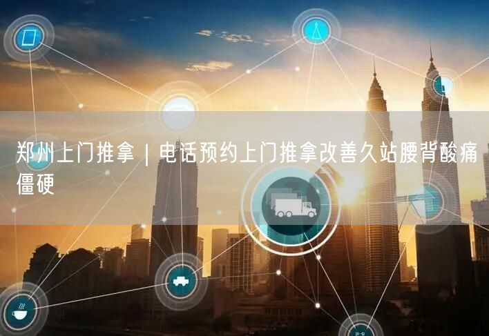 郑州上门推拿｜电话预约上门推拿改善久站腰背酸痛僵硬