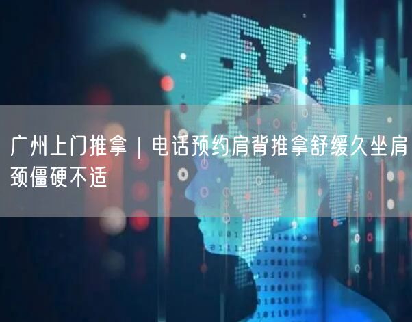 广州上门推拿｜电话预约肩背推拿舒缓久坐肩颈僵硬不适