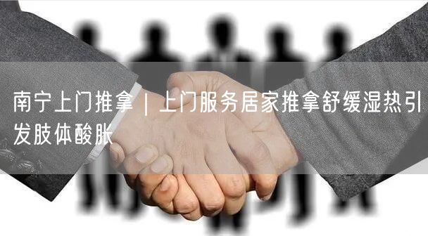 南宁上门推拿｜上门服务居家推拿舒缓湿热引发肢体酸胀