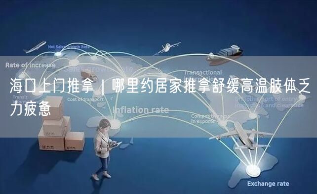 海口上门推拿｜哪里约居家推拿舒缓高温肢体乏力疲惫