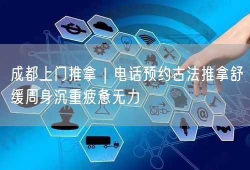 成都上门推拿｜电话预约古法推拿舒缓周身沉重疲惫无力