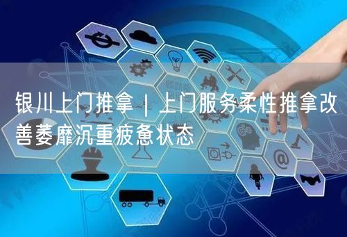 银川上门推拿｜上门服务柔性推拿改善萎靡沉重疲惫状态