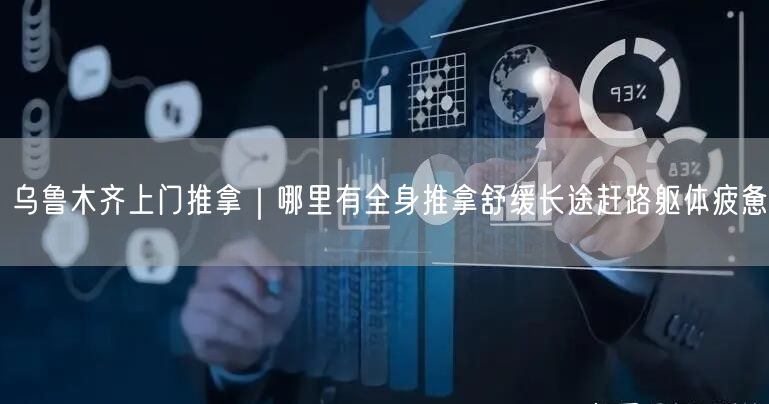 乌鲁木齐上门推拿｜哪里有全身推拿舒缓长途赶路躯体疲惫