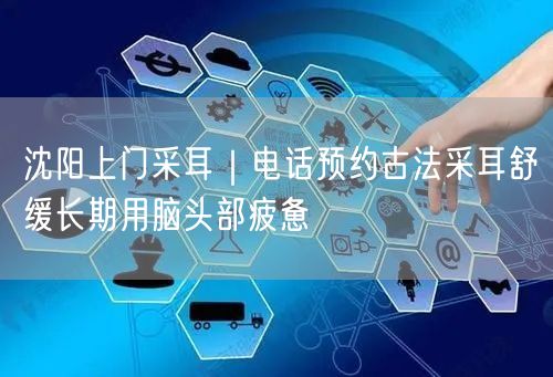 沈阳上门采耳｜电话预约古法采耳舒缓长期用脑头部疲惫